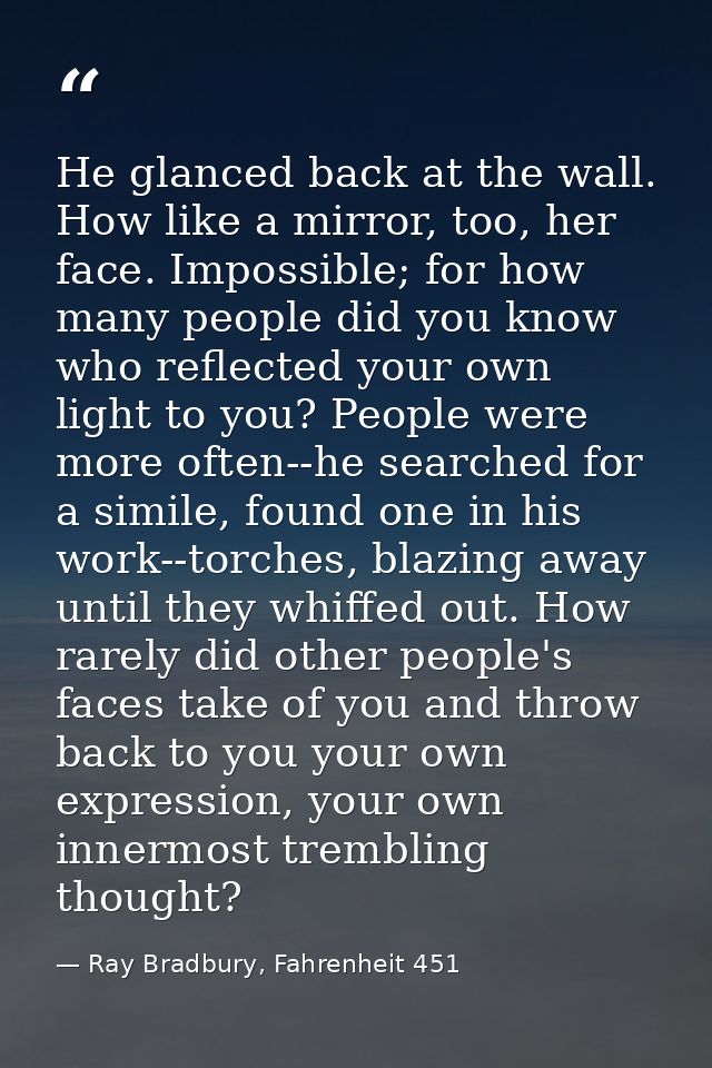 He glanced back at the wall. How like a mirror, too, her face. Impossible; for how many people did you know who reflecte — Ray Bradbury, Fahrenheit 451