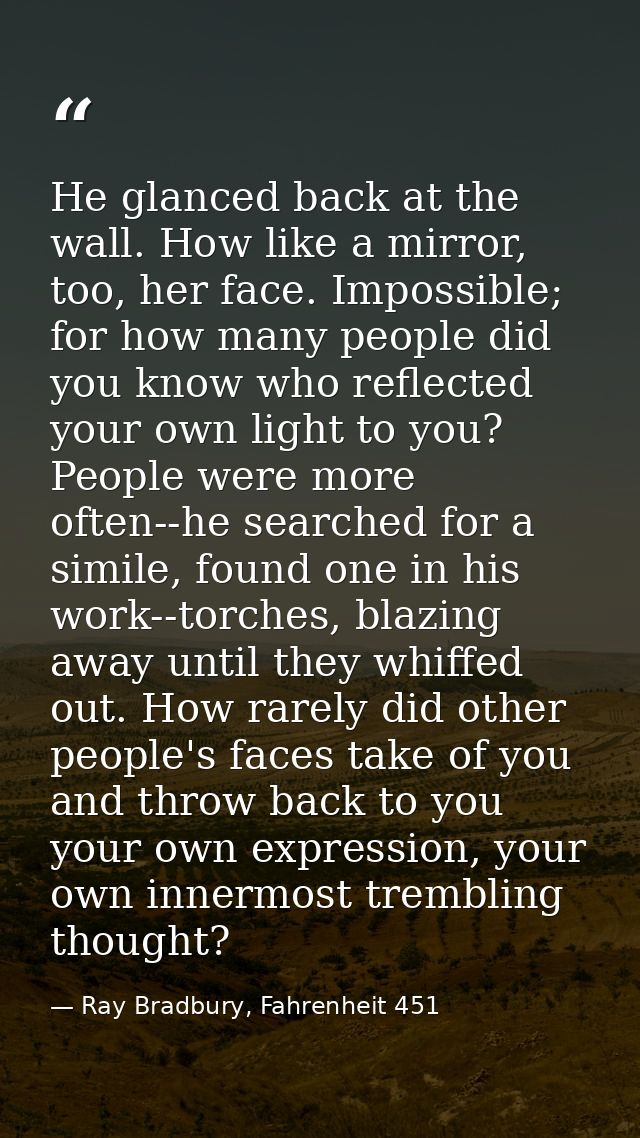 He glanced back at the wall. How like a mirror, too, her face. Impossible; for how many people did you know who reflecte — Ray Bradbury, Fahrenheit 451