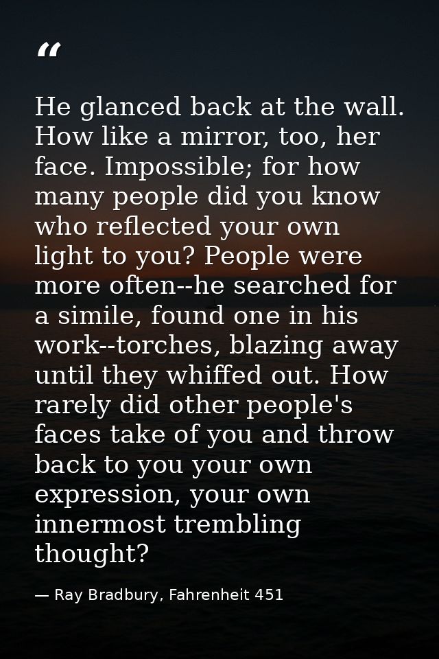 He glanced back at the wall. How like a mirror, too, her face. Impossible; for how many people did you know who reflecte — Ray Bradbury, Fahrenheit 451