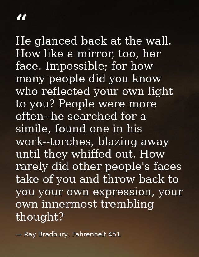 He glanced back at the wall. How like a mirror, too, her face. Impossible; for how many people did you know who reflecte — Ray Bradbury, Fahrenheit 451