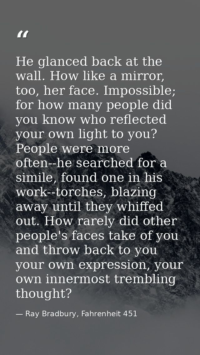 He glanced back at the wall. How like a mirror, too, her face. Impossible; for how many people did you know who reflecte — Ray Bradbury, Fahrenheit 451