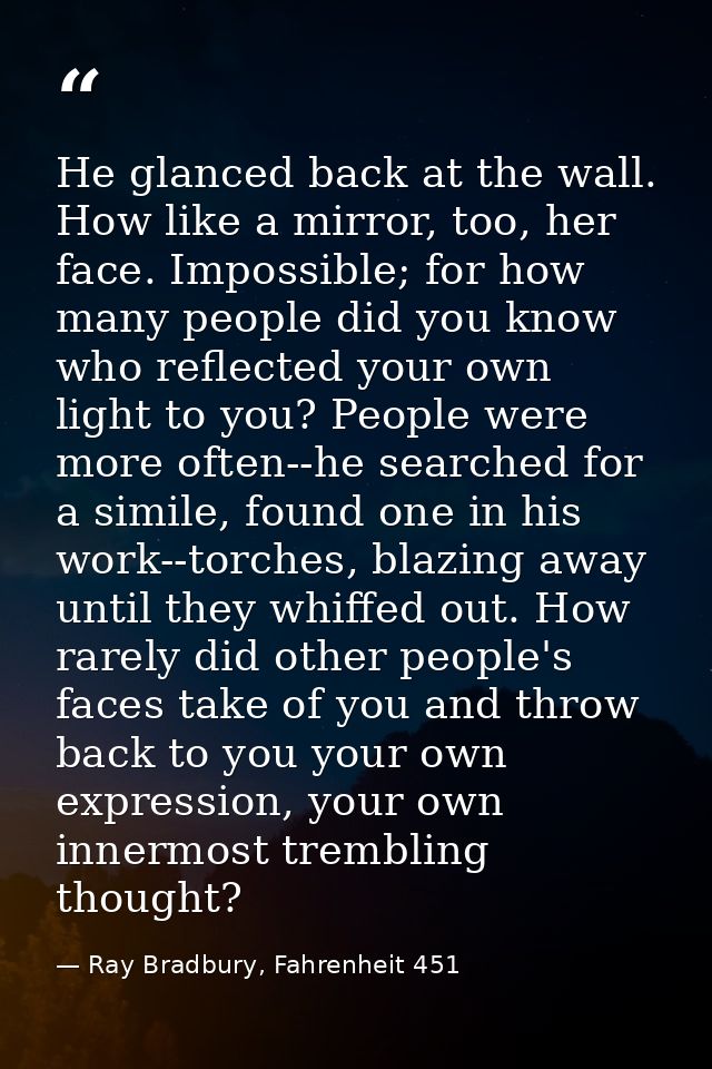 He glanced back at the wall. How like a mirror, too, her face. Impossible; for how many people did you know who reflecte — Ray Bradbury, Fahrenheit 451
