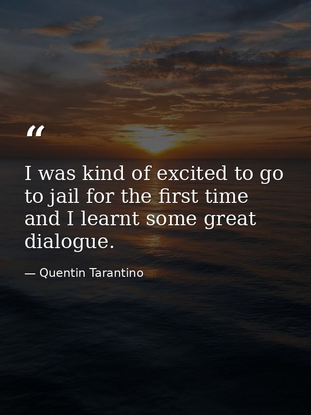 I was kind of excited to go to jail for the first time and I learnt some great dialogue. — Quentin Tarantino