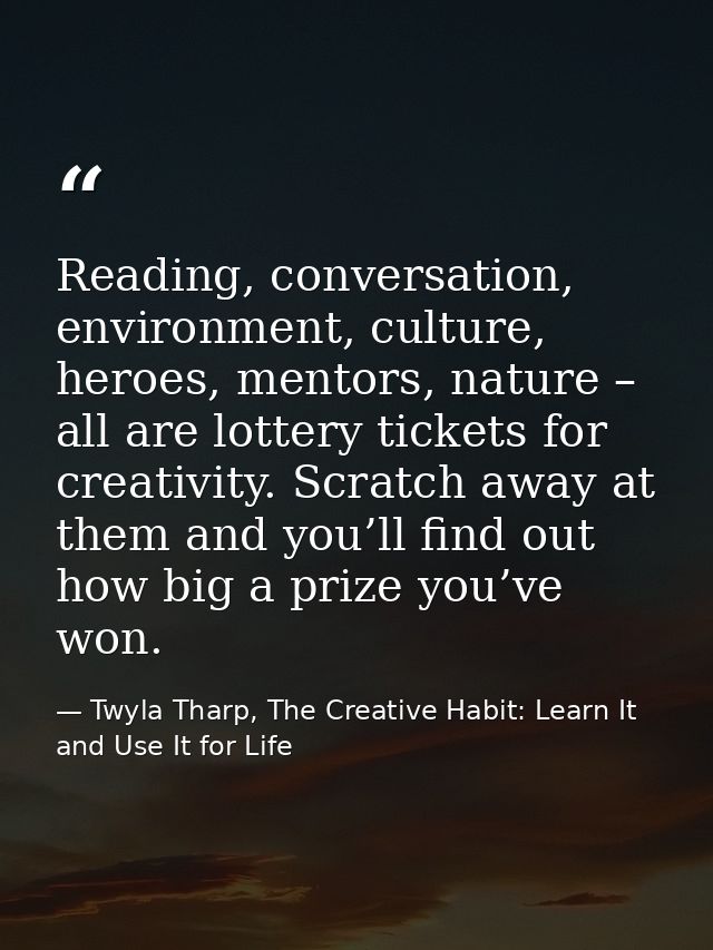Reading, conversation, environment, culture, heroes, mentors, nature – all are lottery tickets for creativity. Scratch a — Twyla Tharp, The Creative Habit: Learn It and Use It for Life