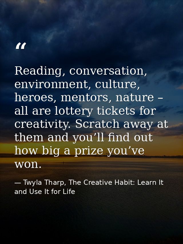 Reading, conversation, environment, culture, heroes, mentors, nature – all are lottery tickets for creativity. Scratch a — Twyla Tharp, The Creative Habit: Learn It and Use It for Life