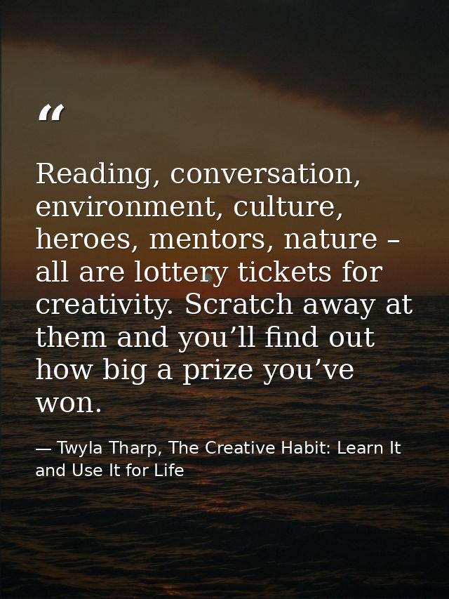 Reading, conversation, environment, culture, heroes, mentors, nature – all are lottery tickets for creativity. Scratch a — Twyla Tharp, The Creative Habit: Learn It and Use It for Life