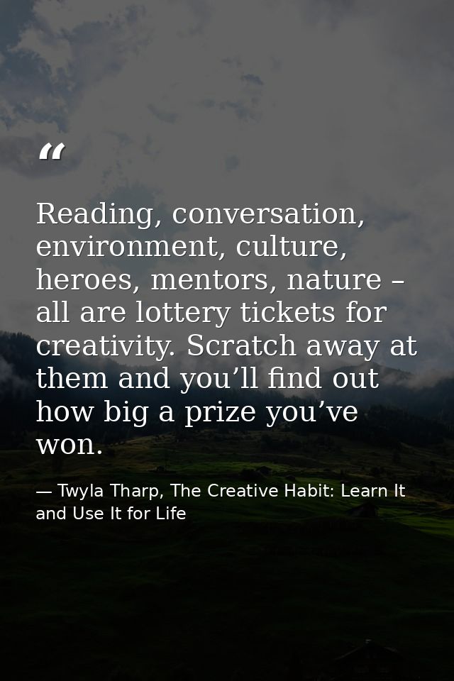 Reading, conversation, environment, culture, heroes, mentors, nature – all are lottery tickets for creativity. Scratch a — Twyla Tharp, The Creative Habit: Learn It and Use It for Life
