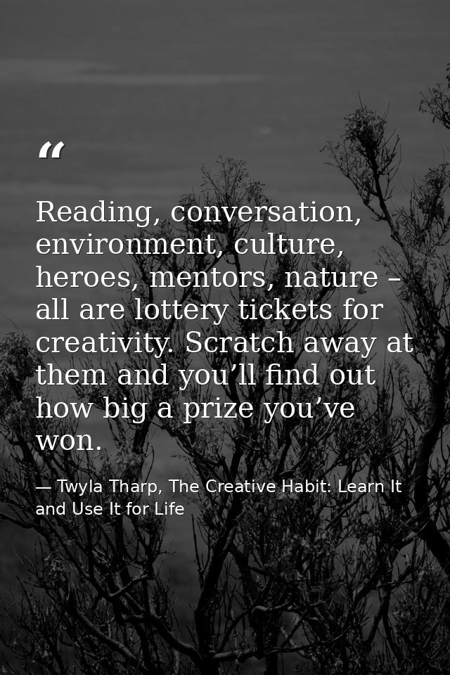 Reading, conversation, environment, culture, heroes, mentors, nature – all are lottery tickets for creativity. Scratch a — Twyla Tharp, The Creative Habit: Learn It and Use It for Life
