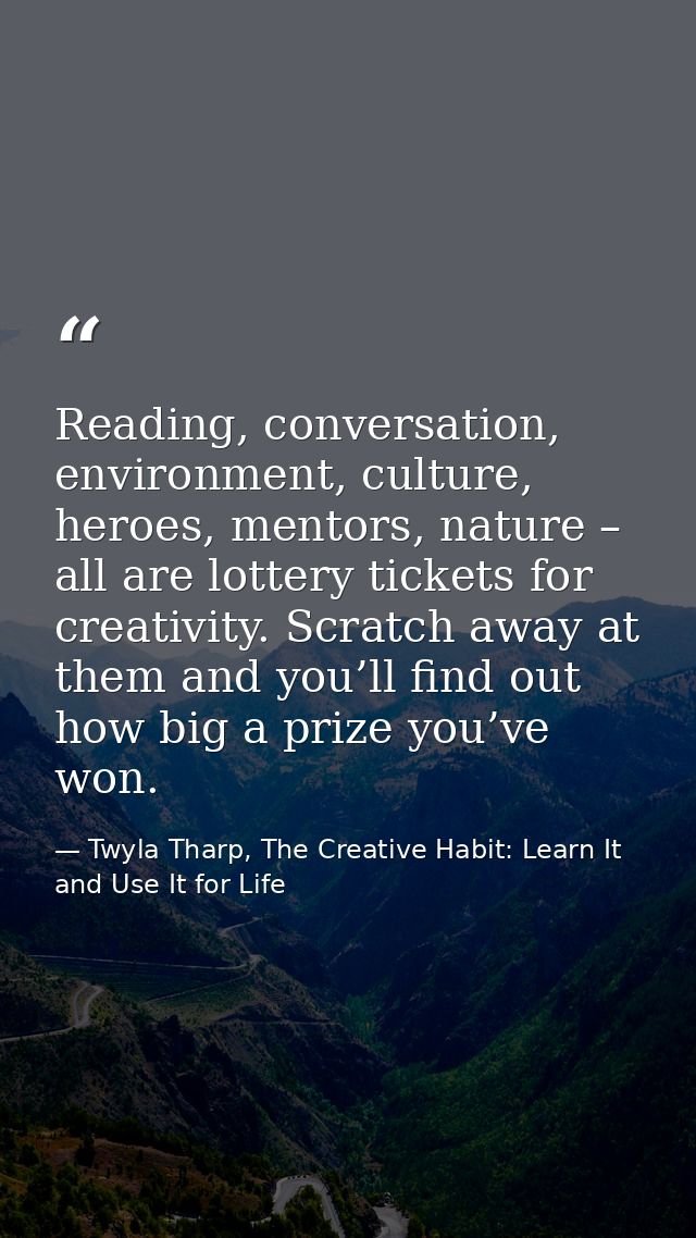 Reading, conversation, environment, culture, heroes, mentors, nature – all are lottery tickets for creativity. Scratch a — Twyla Tharp, The Creative Habit: Learn It and Use It for Life