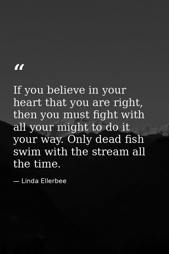 If you believe in your heart that you are right, then you must fight with all your might to do it your way. Only dead fi — Linda Ellerbee