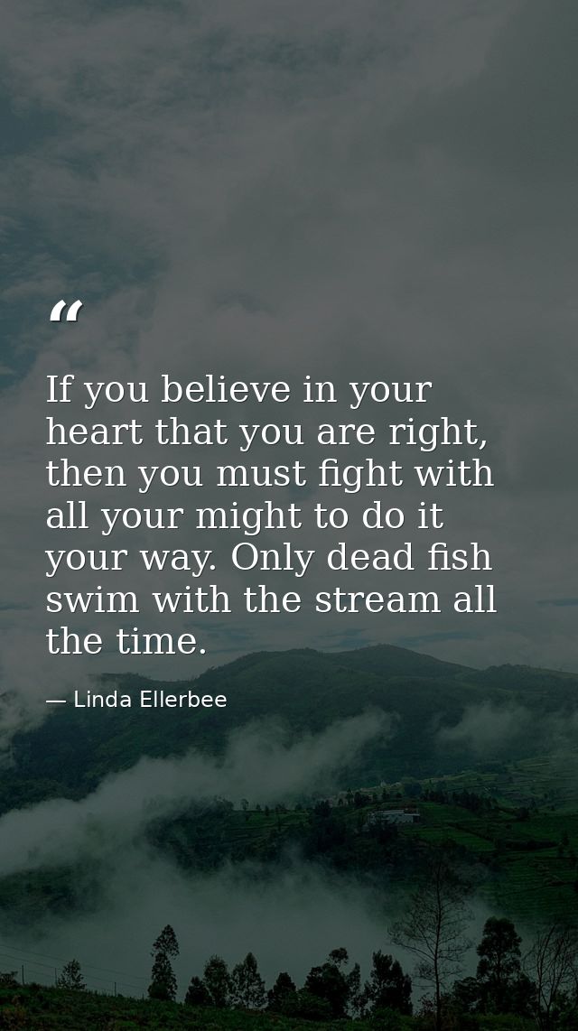 If you believe in your heart that you are right, then you must fight with all your might to do it your way. Only dead fi — Linda Ellerbee