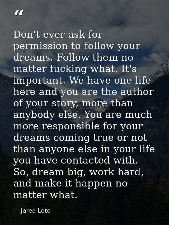 Don't ever ask for permission to follow your dreams. Follow them no matter fucking what. It's important. We have one lif — Jared Leto