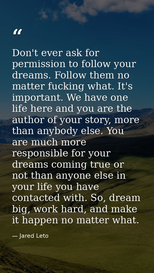 Don't ever ask for permission to follow your dreams. Follow them no matter fucking what. It's important. We have one lif — Jared Leto