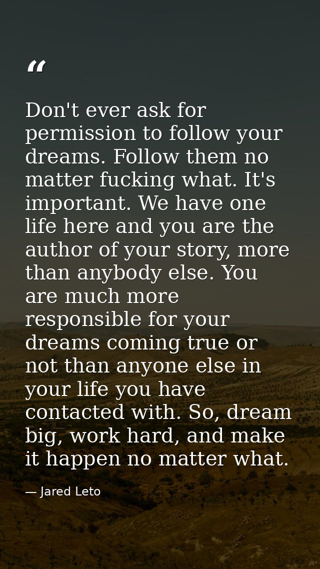 Don't ever ask for permission to follow your dreams. Follow them no matter fucking what. It's important. We have one lif — Jared Leto