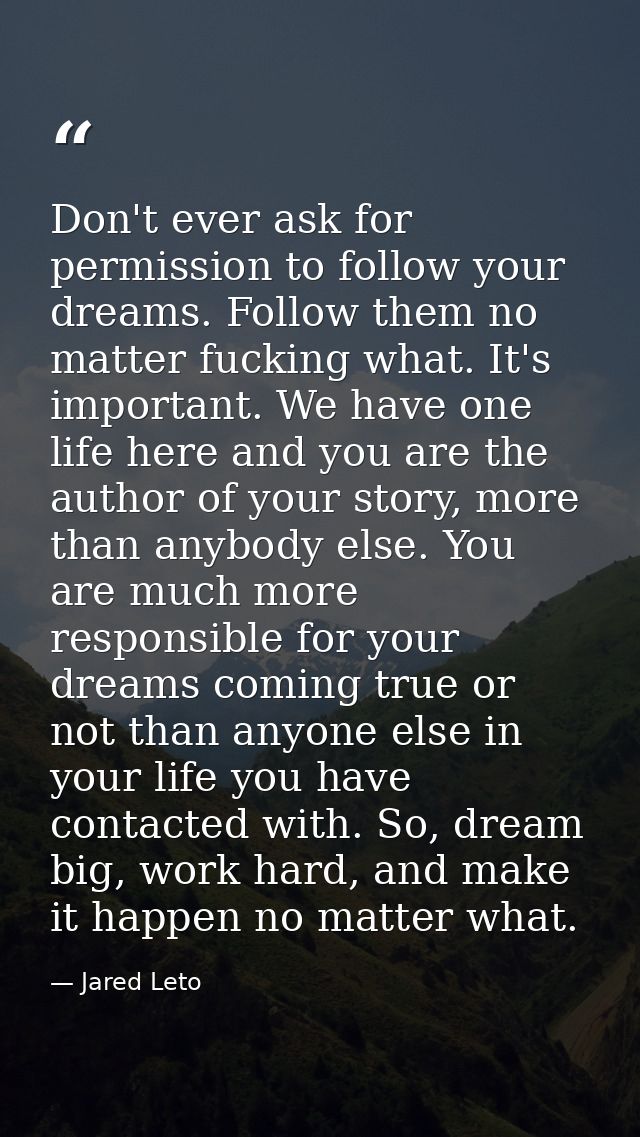 Don't ever ask for permission to follow your dreams. Follow them no matter fucking what. It's important. We have one lif — Jared Leto