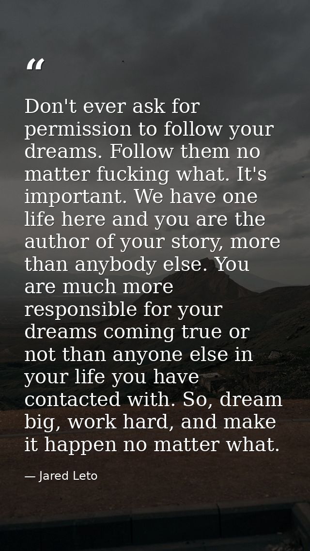Don't ever ask for permission to follow your dreams. Follow them no matter fucking what. It's important. We have one lif — Jared Leto