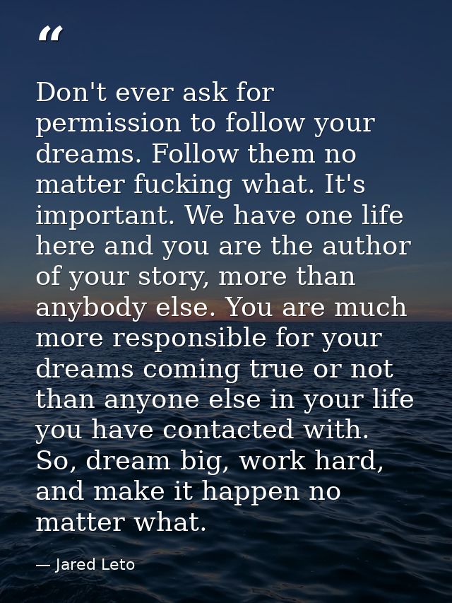 Don't ever ask for permission to follow your dreams. Follow them no matter fucking what. It's important. We have one lif — Jared Leto