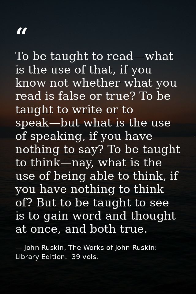 To be taught to read—what is the use of that, if you know not whether what you read is false or true? To be taught to wr — John Ruskin, The Works of John Ruskin:  Library Edition.  39 vols.
