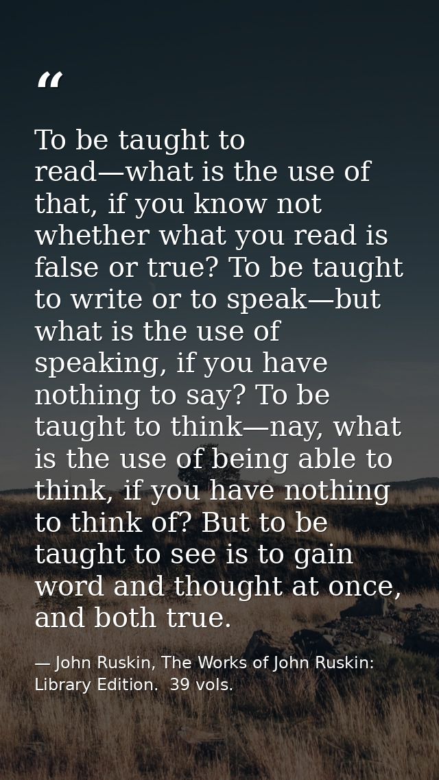 To be taught to read—what is the use of that, if you know not whether what you read is false or true? To be taught to wr — John Ruskin, The Works of John Ruskin:  Library Edition.  39 vols.