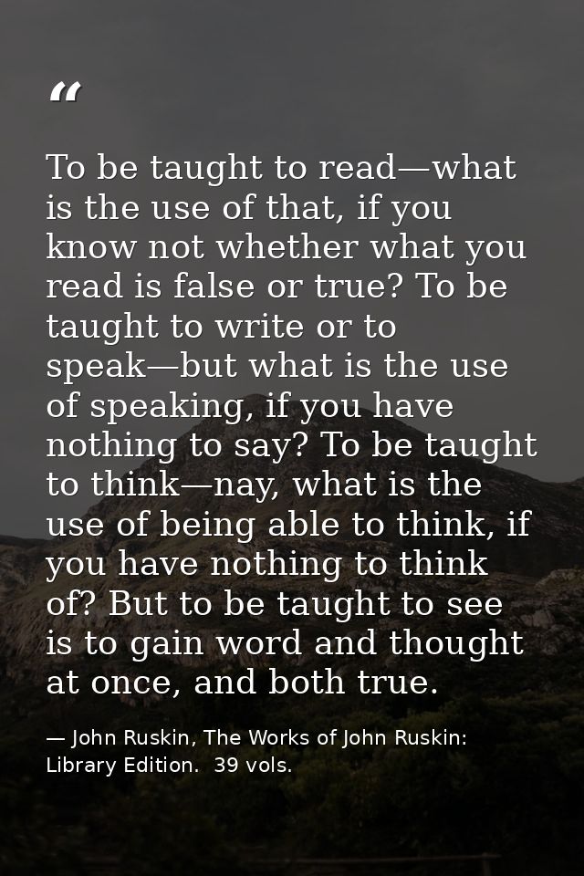 To be taught to read—what is the use of that, if you know not whether what you read is false or true? To be taught to wr — John Ruskin, The Works of John Ruskin:  Library Edition.  39 vols.