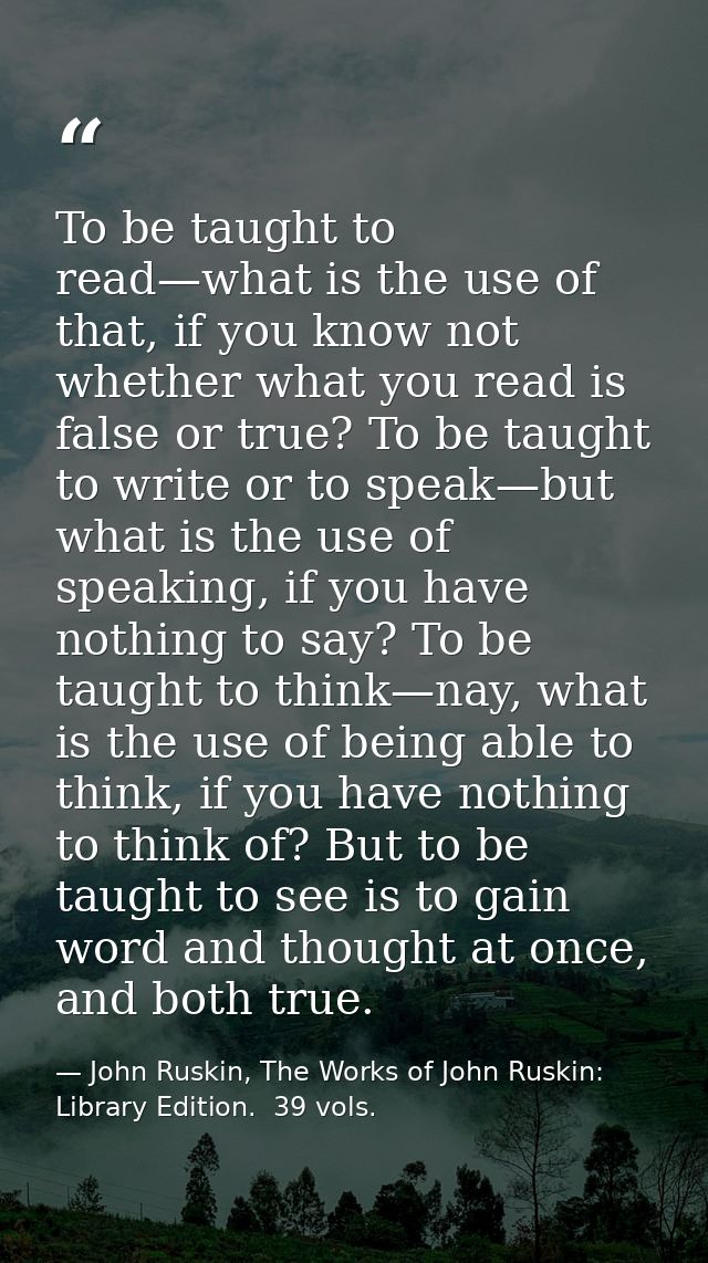To be taught to read—what is the use of that, if you know not whether what you read is false or true? To be taught to wr — John Ruskin, The Works of John Ruskin:  Library Edition.  39 vols.