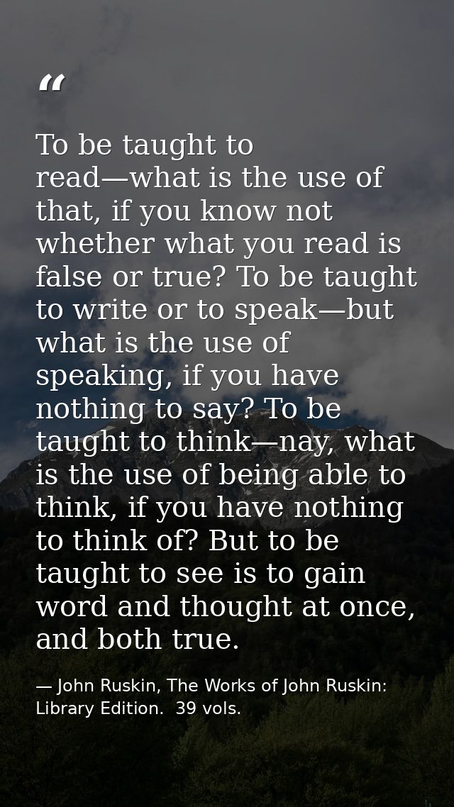 To be taught to read—what is the use of that, if you know not whether what you read is false or true? To be taught to wr — John Ruskin, The Works of John Ruskin:  Library Edition.  39 vols.