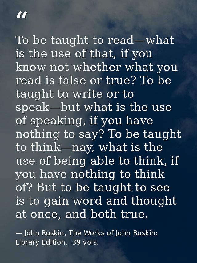 To be taught to read—what is the use of that, if you know not whether what you read is false or true? To be taught to wr — John Ruskin, The Works of John Ruskin:  Library Edition.  39 vols.