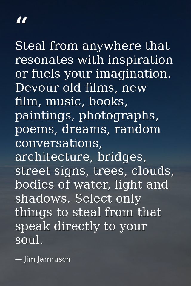 Steal from anywhere that resonates with inspiration or fuels your imagination. Devour old films, new film, music, books, — Jim Jarmusch