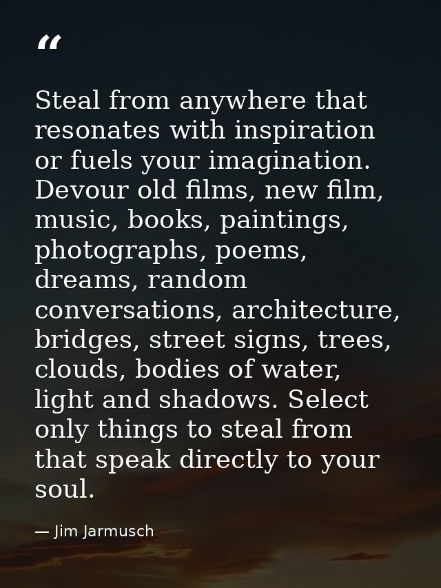 Steal from anywhere that resonates with inspiration or fuels your imagination. Devour old films, new film, music, books, — Jim Jarmusch