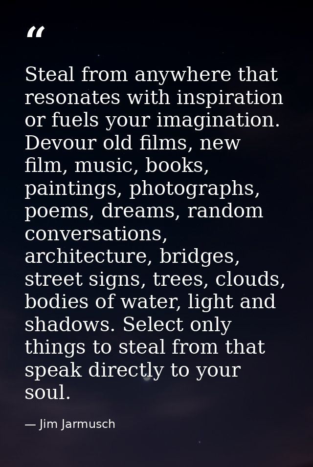 Steal from anywhere that resonates with inspiration or fuels your imagination. Devour old films, new film, music, books, — Jim Jarmusch