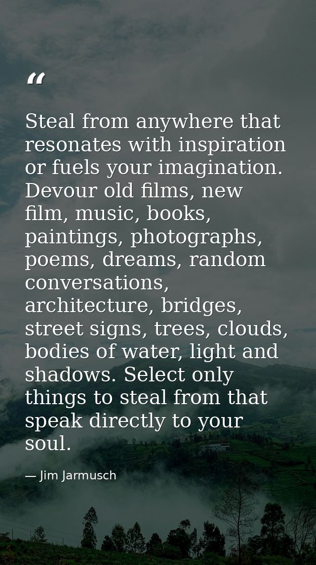 Steal from anywhere that resonates with inspiration or fuels your imagination. Devour old films, new film, music, books, — Jim Jarmusch