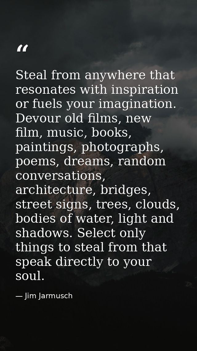 Steal from anywhere that resonates with inspiration or fuels your imagination. Devour old films, new film, music, books, — Jim Jarmusch