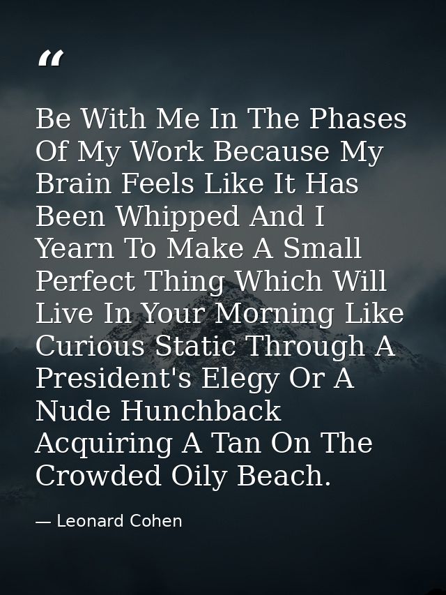 Be With Me In The Phases Of My Work Because My Brain Feels Like It Has Been Whipped And I Yearn To Make A Small Perfect  — Leonard Cohen