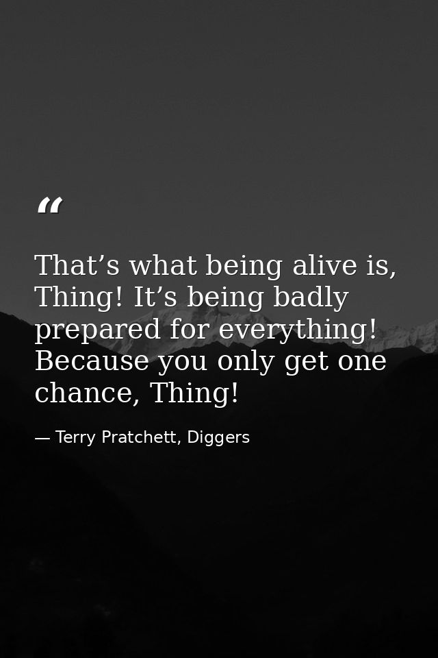 That’s what being alive is, Thing! It’s being badly prepared for everything! Because you only get one chance, Thing! — Terry Pratchett, Diggers