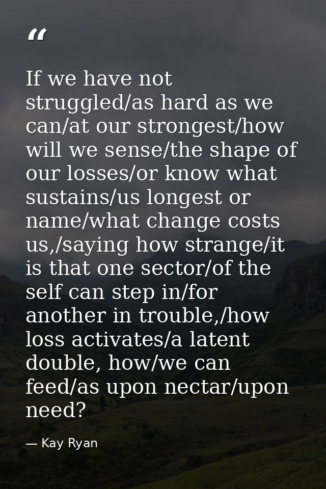 If we have not struggled/as hard as we can/at our strongest/how will we sense/the shape of our losses/or know what susta — Kay Ryan