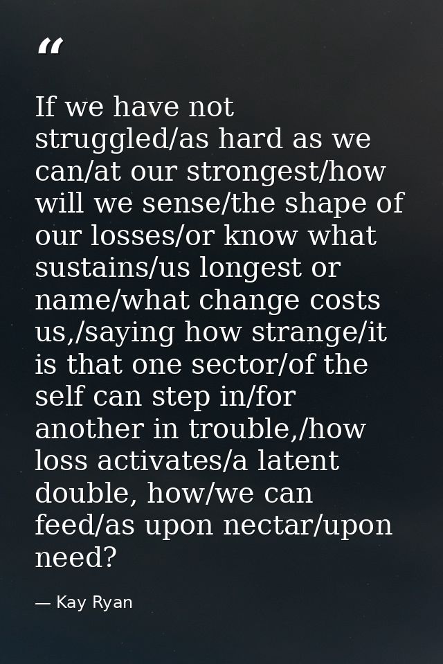 If we have not struggled/as hard as we can/at our strongest/how will we sense/the shape of our losses/or know what susta — Kay Ryan