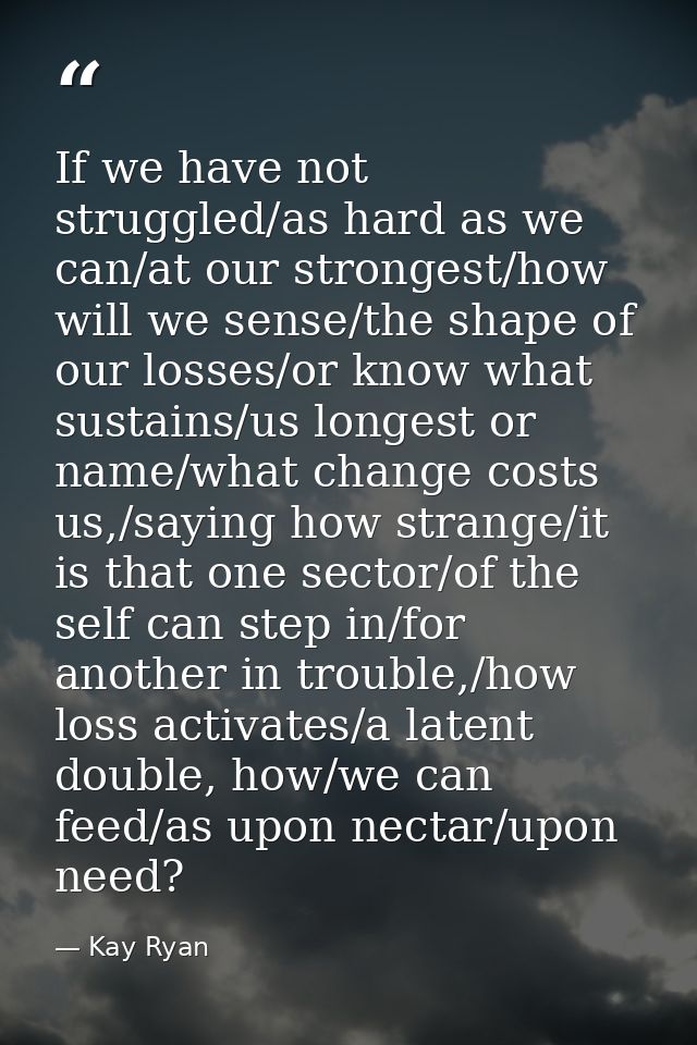 If we have not struggled/as hard as we can/at our strongest/how will we sense/the shape of our losses/or know what susta — Kay Ryan