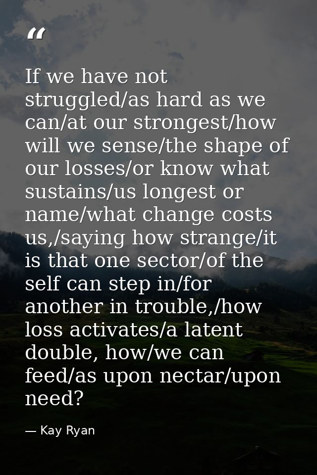 If we have not struggled/as hard as we can/at our strongest/how will we sense/the shape of our losses/or know what susta — Kay Ryan