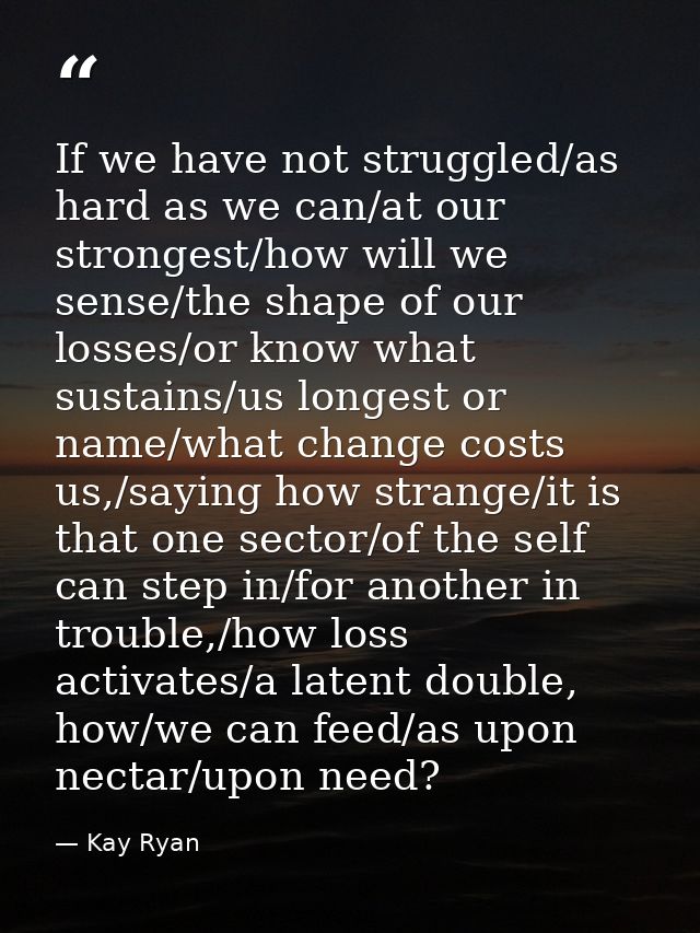 If we have not struggled/as hard as we can/at our strongest/how will we sense/the shape of our losses/or know what susta — Kay Ryan