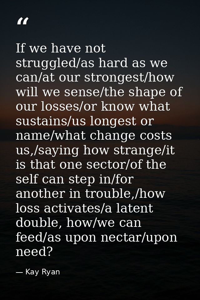 If we have not struggled/as hard as we can/at our strongest/how will we sense/the shape of our losses/or know what susta — Kay Ryan