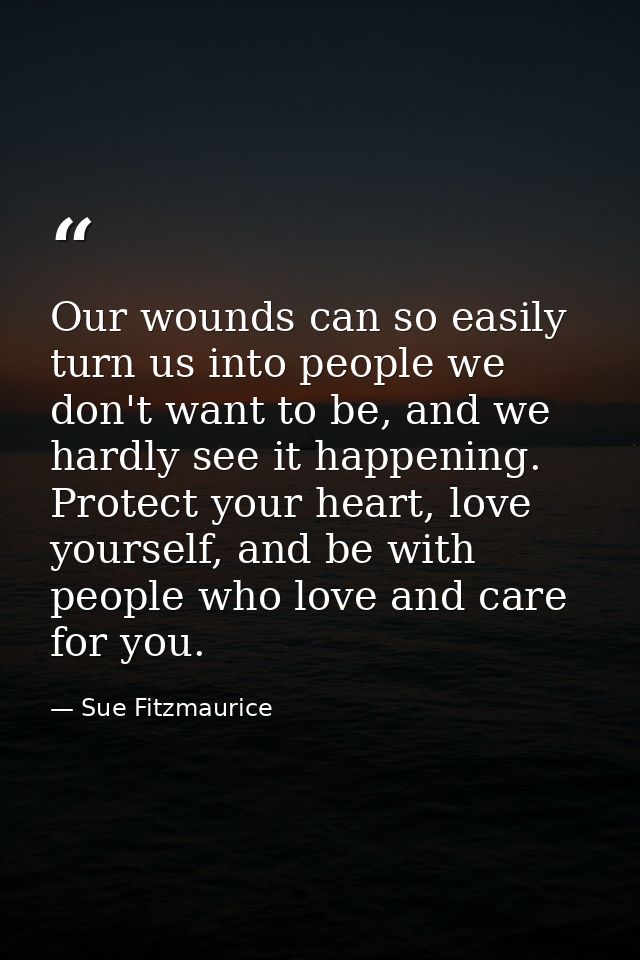 Our wounds can so easily turn us into people we don't want to be, and we hardly see it happening. Protect your heart, lo — Sue Fitzmaurice