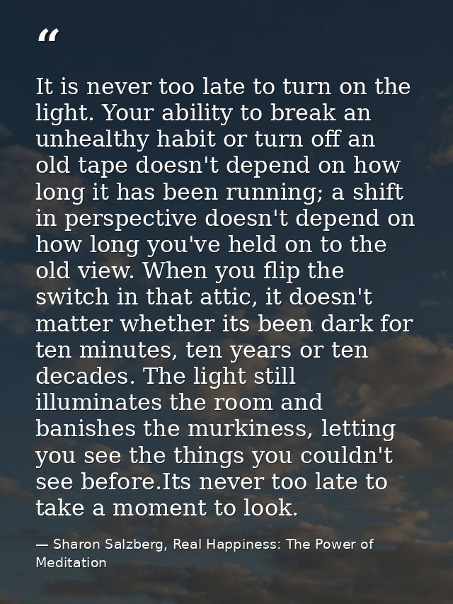 It is never too late to turn on the light. Your ability to break an unhealthy habit or turn off an old tape doesn't depe — Sharon Salzberg, Real Happiness: The Power of Meditation