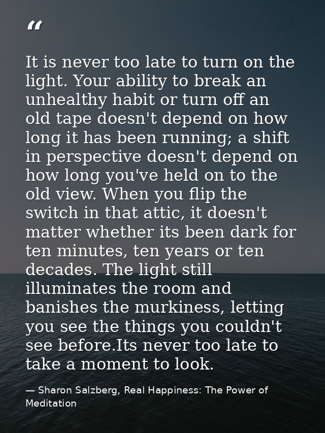 It is never too late to turn on the light. Your ability to break an unhealthy habit or turn off an old tape doesn't depe — Sharon Salzberg, Real Happiness: The Power of Meditation
