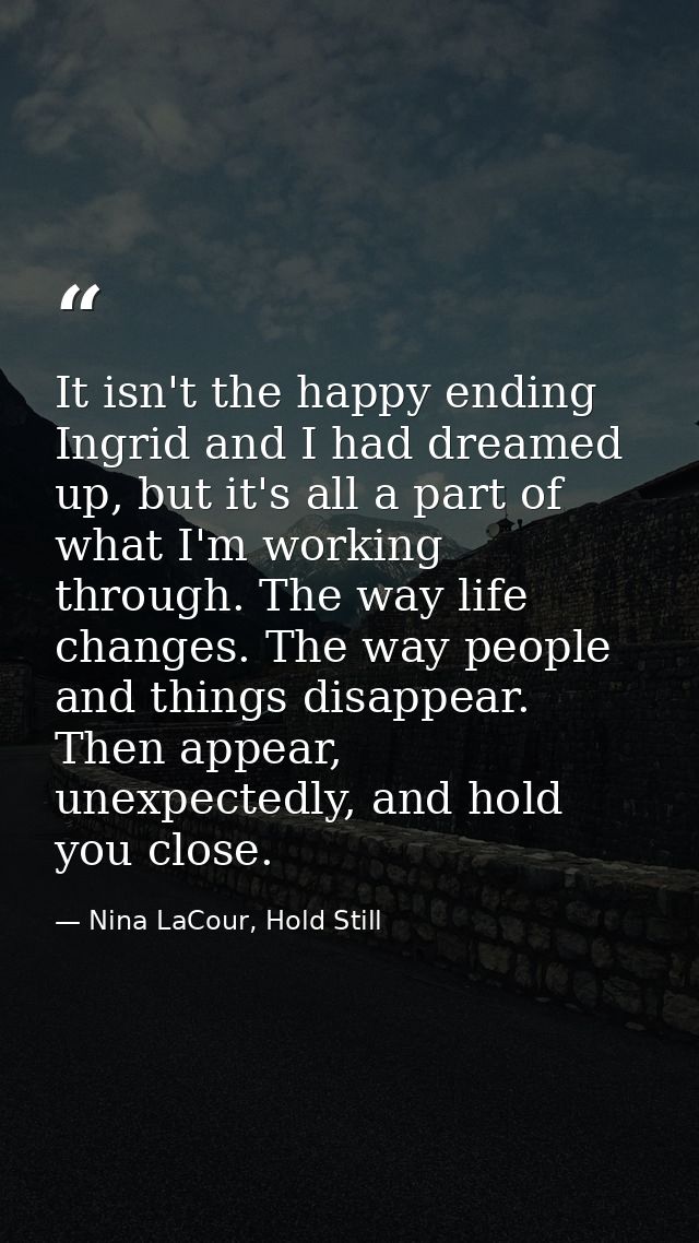 It isn't the happy ending Ingrid and I had dreamed up, but it's all a part of what I'm working through. The way life cha — Nina LaCour, Hold Still