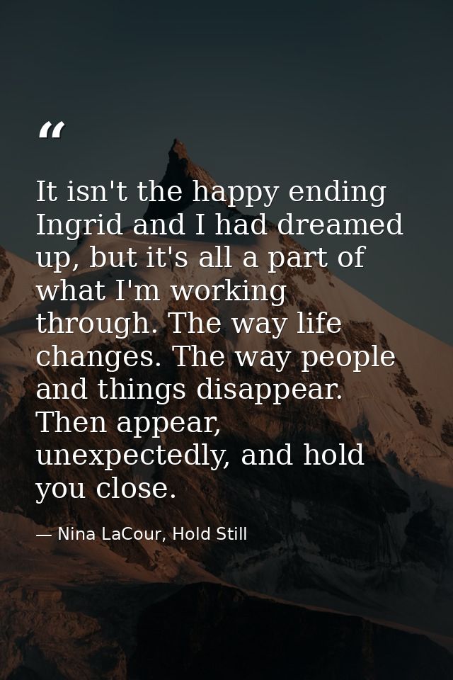 It isn't the happy ending Ingrid and I had dreamed up, but it's all a part of what I'm working through. The way life cha — Nina LaCour, Hold Still