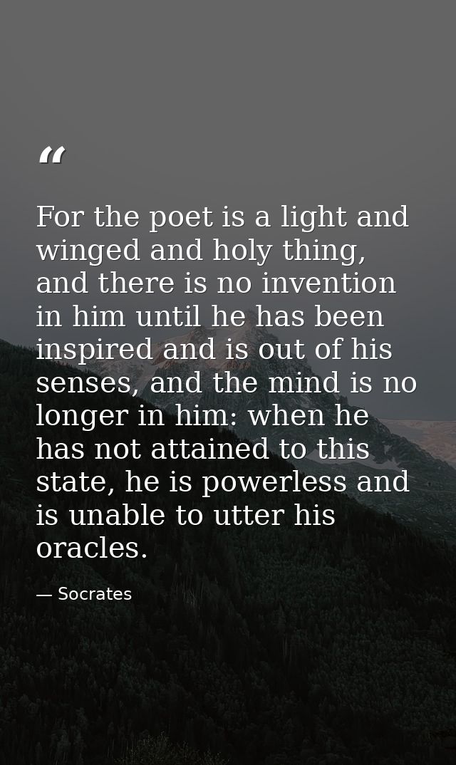 For the poet is a light and winged and holy thing, and there is no invention in him until he has been inspired and is ou — Socrates