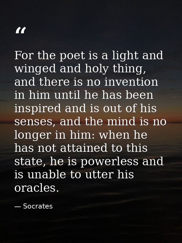 For the poet is a light and winged and holy thing, and there is no invention in him until he has been inspired and is ou — Socrates