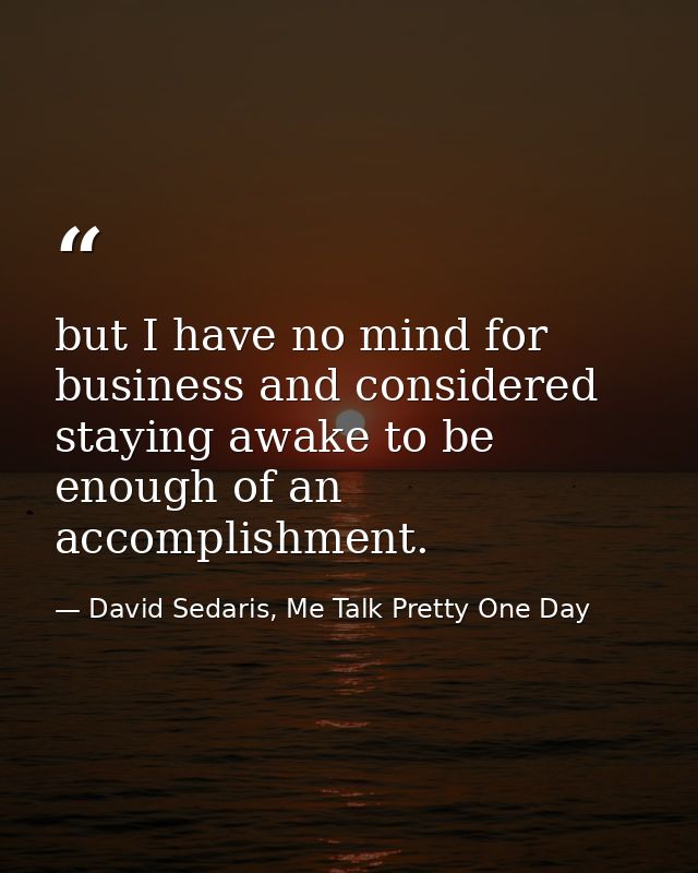 but I have no mind for business and considered staying awake to be enough of an accomplishment. — David Sedaris, Me Talk Pretty One Day