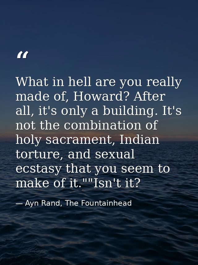What in hell are you really made of, Howard? After all, it's only a building. It's not the combination of holy sacrament — Ayn Rand, The Fountainhead