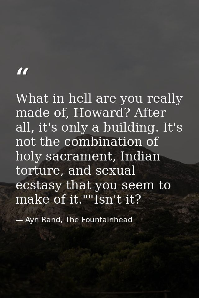 What in hell are you really made of, Howard? After all, it's only a building. It's not the combination of holy sacrament — Ayn Rand, The Fountainhead